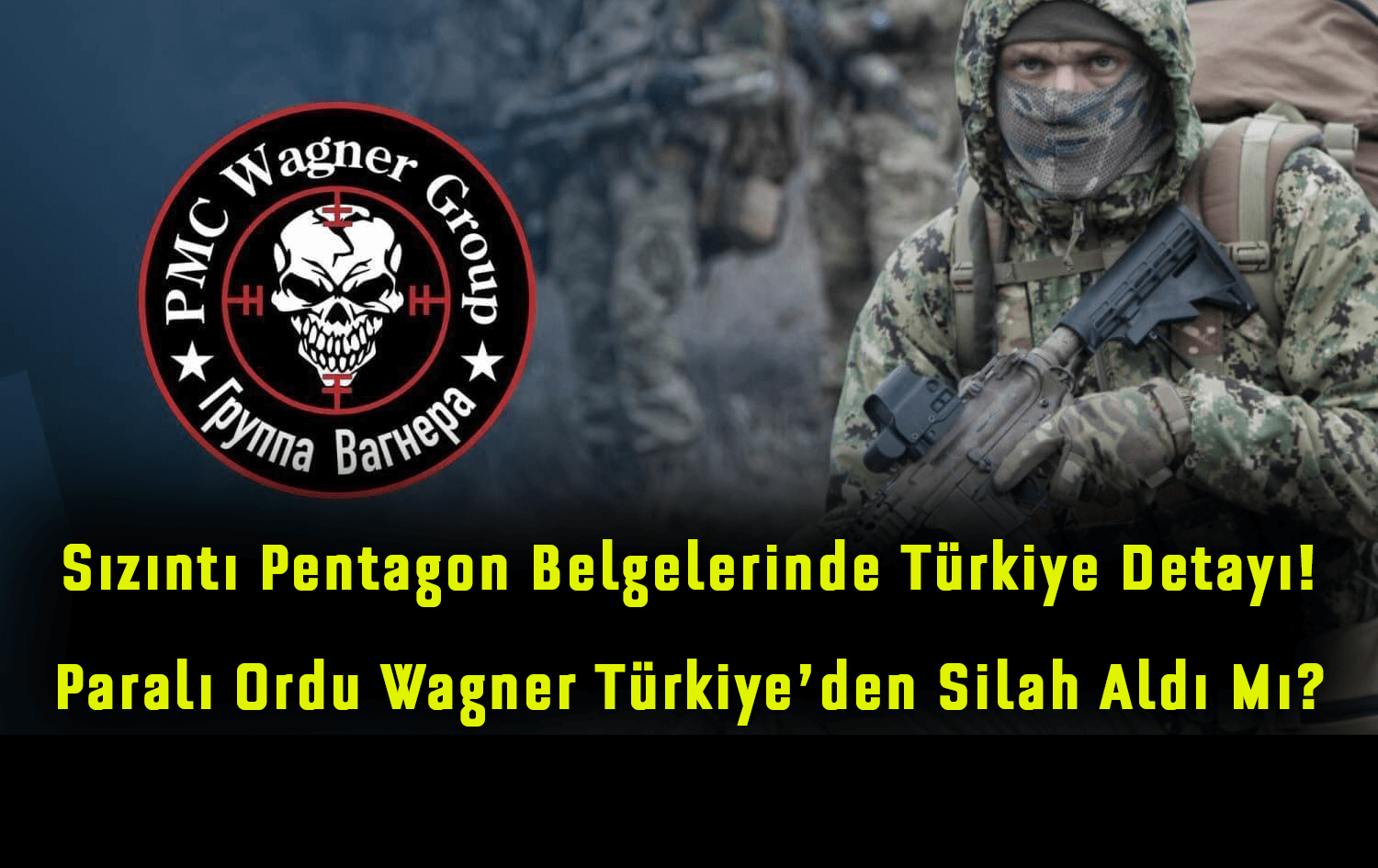 Sızıntı Pentagon Belgelerinde Türkiye Detayı! Wagner Grubu Türkiye’den Silah Almaya Çalıştı Mı?