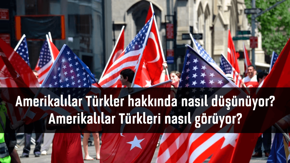 Amerikalılar Türkler hakkında nasıl düşünüyor? Amerikalılar Türkleri nasıl görüyor?